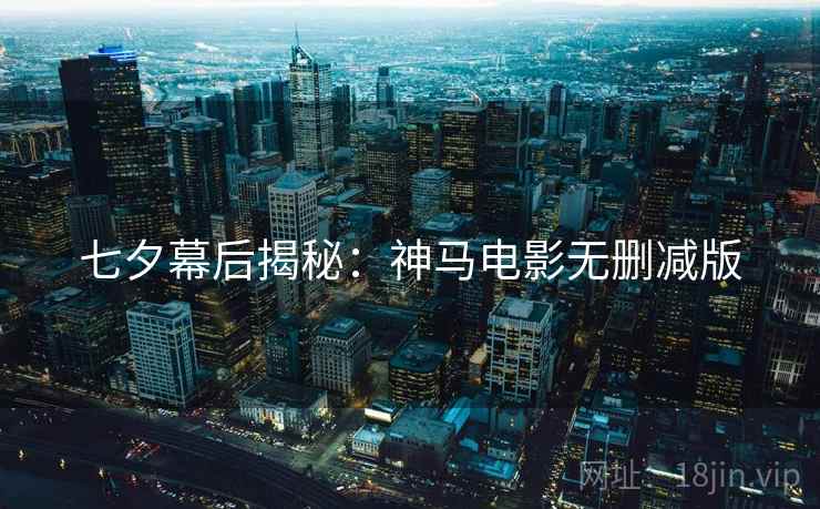 七夕幕后揭秘：神马电影无删减版