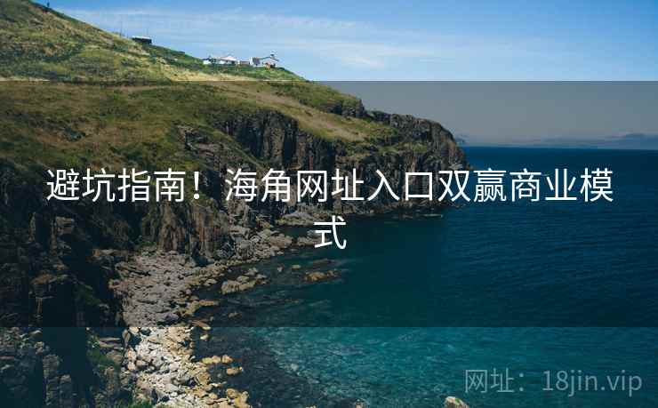 避坑指南！海角网址入口双赢商业模式