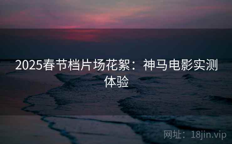 2025春节档片场花絮：神马电影实测体验