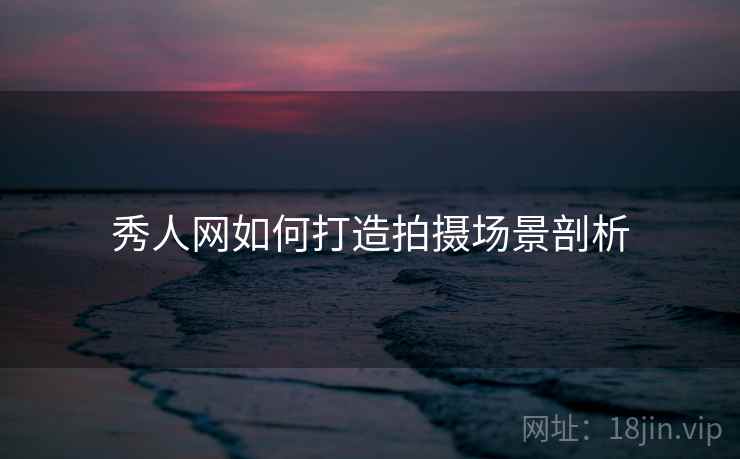 秀人网如何打造拍摄场景剖析
