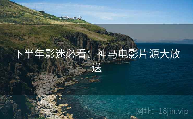 下半年影迷必看：神马电影片源大放送
