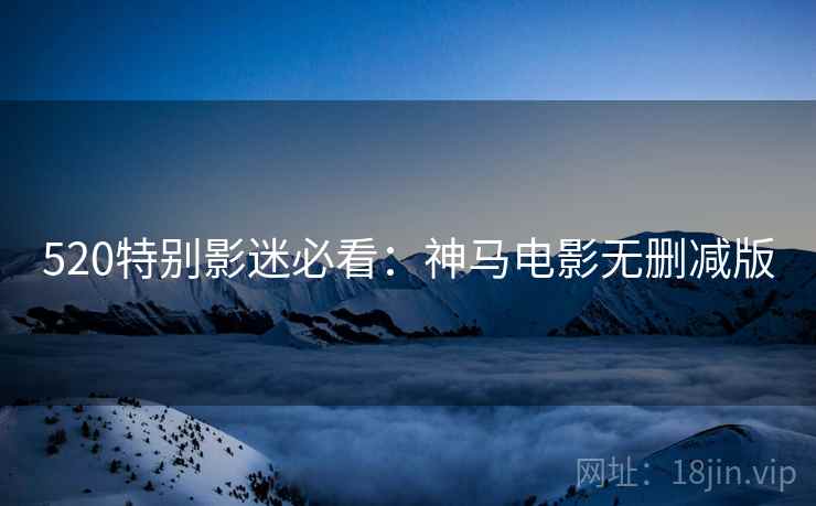 520特别影迷必看：神马电影无删减版