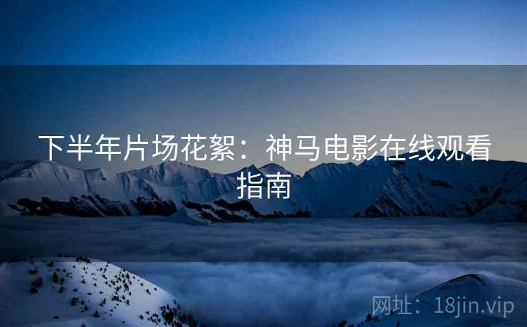 下半年片场花絮：神马电影在线观看指南