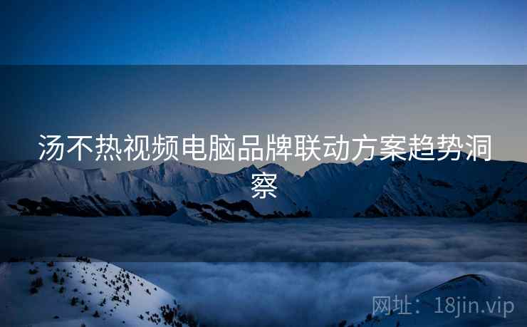 汤不热视频电脑品牌联动方案趋势洞察