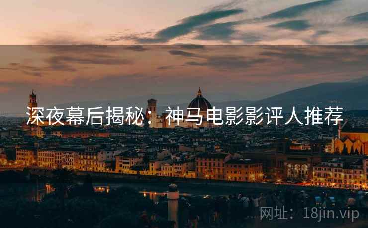 深夜幕后揭秘：神马电影影评人推荐