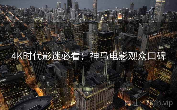 4K时代影迷必看：神马电影观众口碑